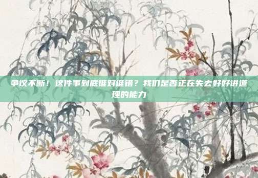 争议不断!这件事到底谁对谁错?我们是否正在失去好好讲道理的能力
