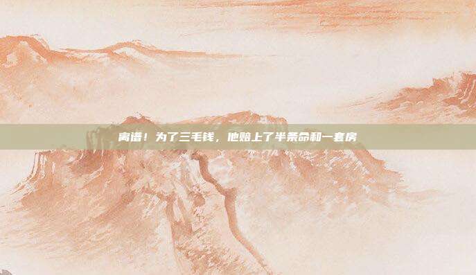离谱！为了三毛钱，他赔上了半条命和一套房