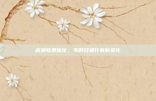高速收费优化,节假日通行有新变化