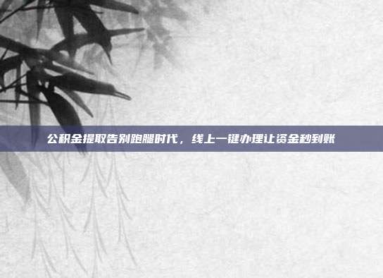 公积金提取告别跑腿时代，线上一键办理让资金秒到账