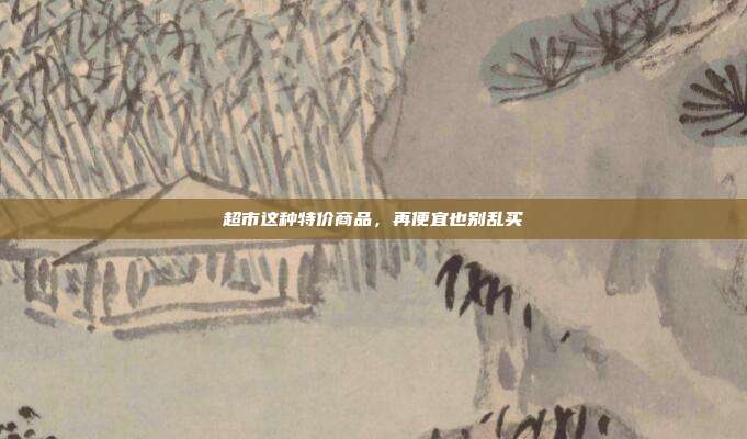 超市这种特价商品,再便宜也别乱买