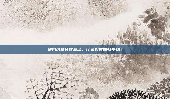 猪肉价格持续波动,什么时候回归平稳?