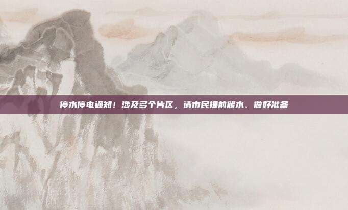 停水停电通知!涉及多个片区,请市民提前储水、做好准备