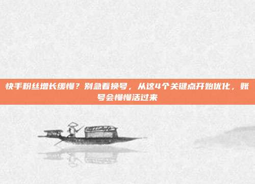 快手粉丝增长缓慢?别急着换号,从这4个关键点开始优化,账号会慢慢活过来