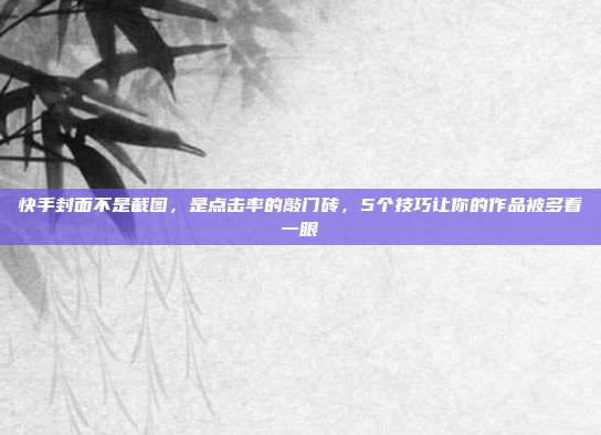 快手封面不是截图,是点击率的敲门砖,5个技巧让你的作品被多看一眼