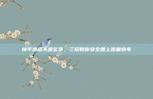 快手热点不是玄学，三招教你安全蹭上流量快车