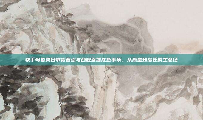 快手母婴类目带货要点与合规直播注意事项,从流量到信任的生意经