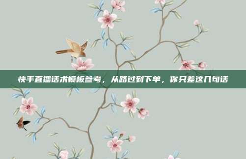 快手直播话术模板参考,从路过到下单,你只差这几句话