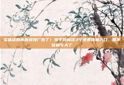 实体店别再盲目投广告了!快手同城这3个免费流量入口,抓不住就亏大了