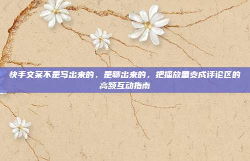 快手文案不是写出来的,是聊出来的,把播放量变成评论区的高频互动指南