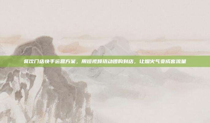 餐饮门店快手运营方案，用短视频撬动团购到店，让烟火气变成客流量