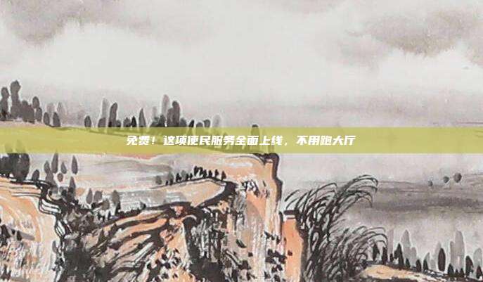 免费！这项便民服务全面上线，不用跑大厅