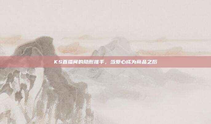 KS直播间的隐形推手,当爱心成为商品之后