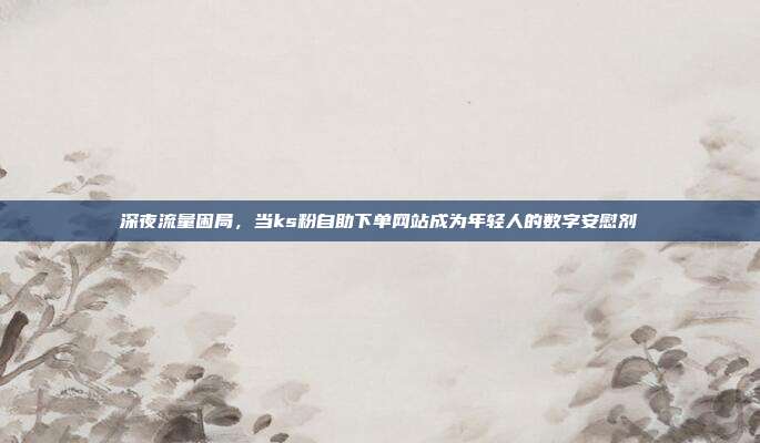 深夜流量困局,当ks粉自助下单网站成为年轻人的数字安慰剂