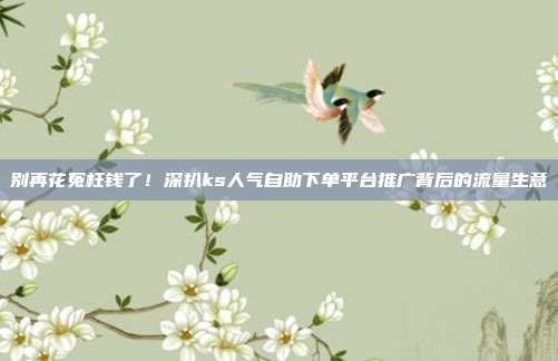 别再花冤枉钱了！深扒ks人气自助下单平台推广背后的流量生意