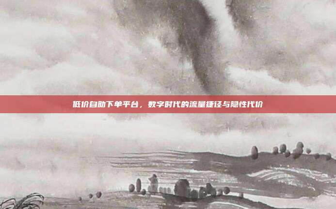 低价自助下单平台,数字时代的流量捷径与隐性代价