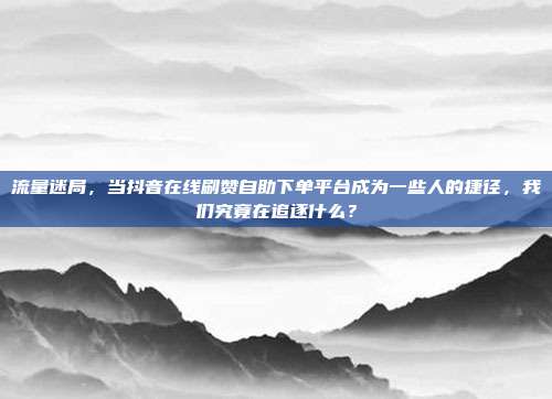 流量迷局,当抖音在线刷赞自助下单平台成为一些人的捷径,我们究竟在追逐什么?