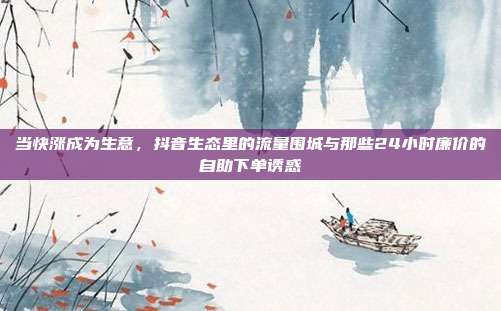 当快涨成为生意，抖音生态里的流量围城与那些24小时廉价的自助下单诱惑