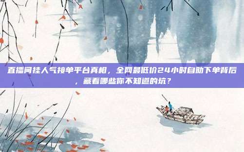 直播间挂人气接单平台真相,全网最低价24小时自助下单背后,藏着哪些你不知道的坑?