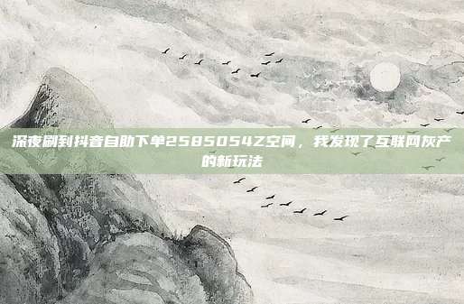 深夜刷到抖音自助下单2585054Z空间,我发现了互联网灰产的新玩法