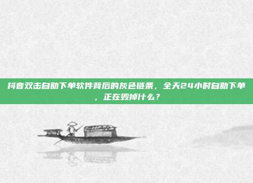 抖音双击自助下单软件背后的灰色链条,全天24小时自助下单,正在毁掉什么?