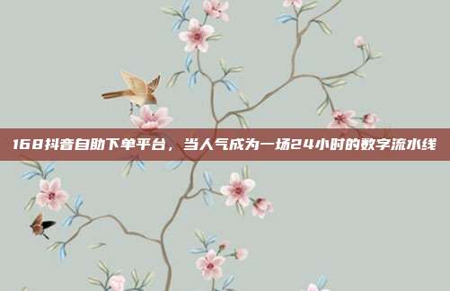 168抖音自助下单平台，当人气成为一场24小时的数字流水线