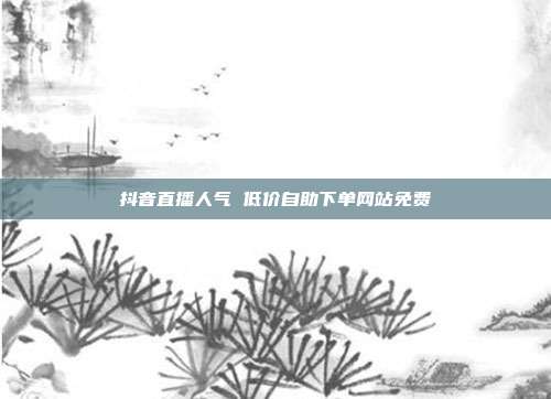 抖音直播人气 低价自助下单网站免费