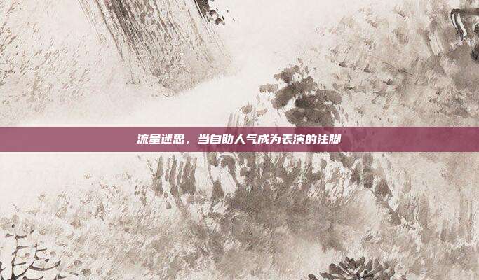 流量迷思,当自助人气成为表演的注脚
