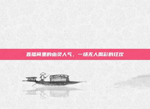 直播间里的幽灵人气,一场无人喝彩的狂欢