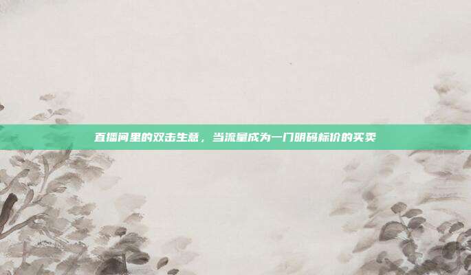 直播间里的双击生意,当流量成为一门明码标价的买卖