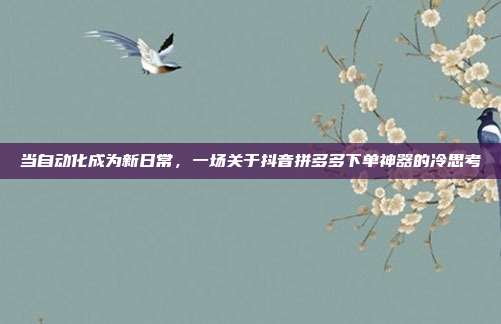 当自动化成为新日常，一场关于抖音拼多多下单神器的冷思考
