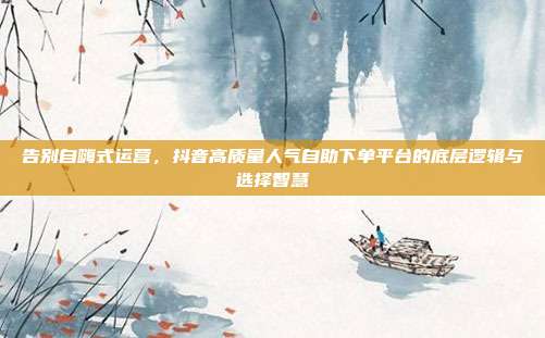 告别自嗨式运营,抖音高质量人气自助下单平台的底层逻辑与选择智慧