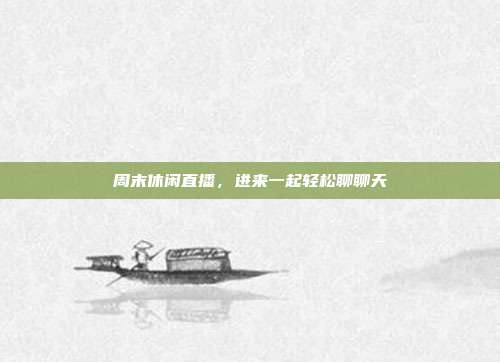 周末休闲直播,进来一起轻松聊聊天