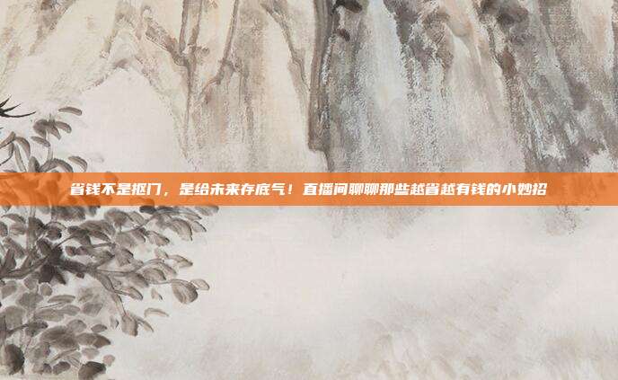 省钱不是抠门,是给未来存底气!直播间聊聊那些越省越有钱的小妙招