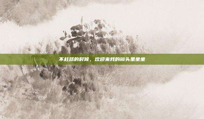 不赶路的时候,欢迎来我的镜头里坐坐