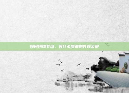 晚间唠嗑专场,有什么想说的打在公屏