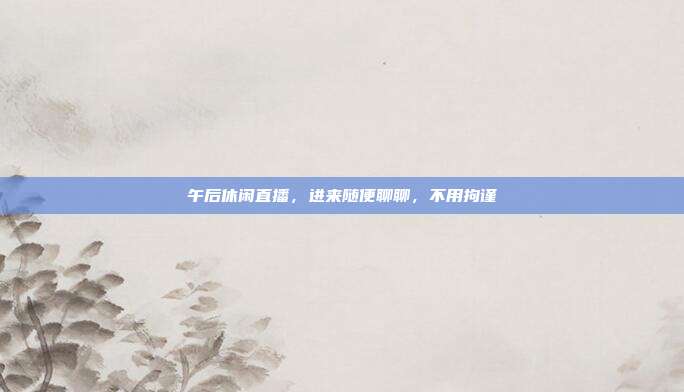 午后休闲直播,进来随便聊聊,不用拘谨