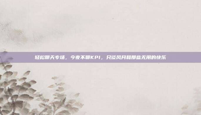 轻松聊天专场,今夜不聊KPI,只谈风月和那些无用的快乐