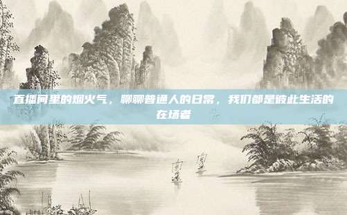 直播间里的烟火气，聊聊普通人的日常，我们都是彼此生活的在场者