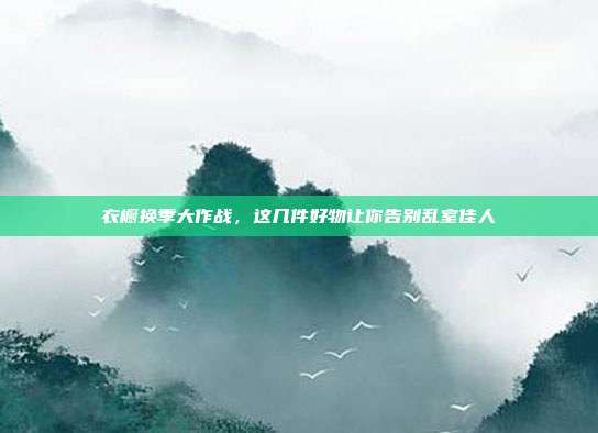 衣橱换季大作战，这几件好物让你告别乱室佳人