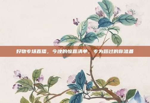 好物专场直播,今晚的惊喜清单,专为路过的你准备