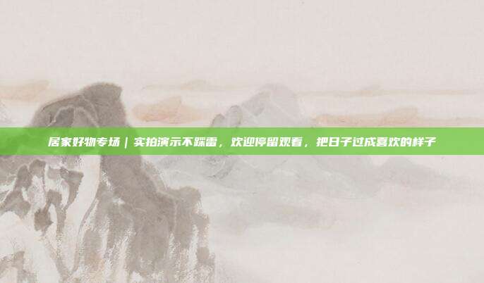 居家好物专场|实拍演示不踩雷,欢迎停留观看,把日子过成喜欢的样子