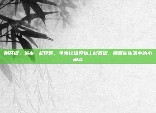 刚开播,进来一起聊聊,今晚这场好物上新直播,藏着你生活中的小确幸
