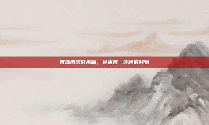直播间限时福利,进来蹲一波超值好物