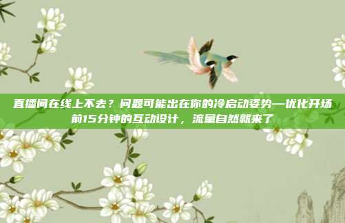 直播间在线上不去？问题可能出在你的冷启动姿势—优化开场前15分钟的互动设计，流量自然就来了