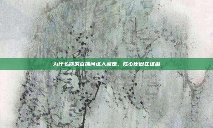 为什么你的直播间进人就走，核心原因在这里