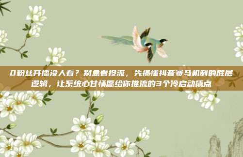 0粉丝开播没人看?别急着投流,先搞懂抖音赛马机制的底层逻辑,让系统心甘情愿给你推流的3个冷启动撬点