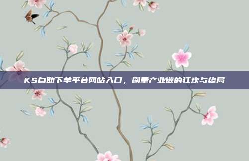 KS自助下单平台网站入口,刷量产业链的狂欢与终局