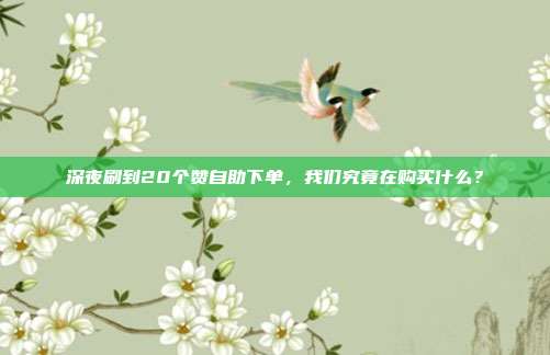 深夜刷到20个赞自助下单,我们究竟在购买什么?