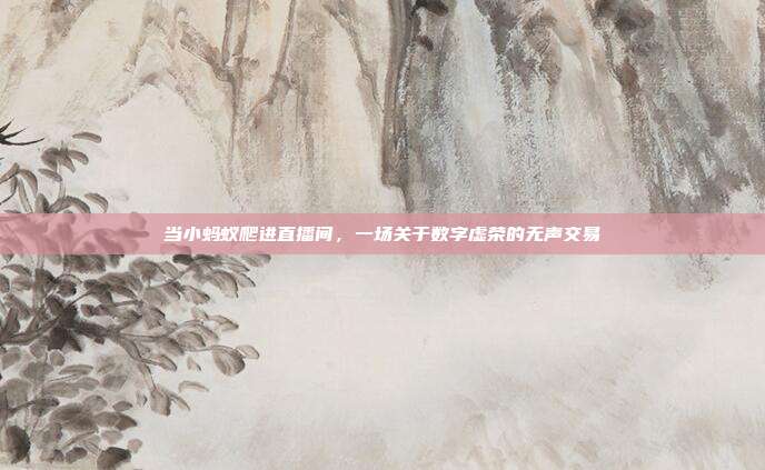 当小蚂蚁爬进直播间,一场关于数字虚荣的无声交易